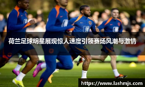 荷兰足球明星展现惊人速度引领赛场风潮与激情